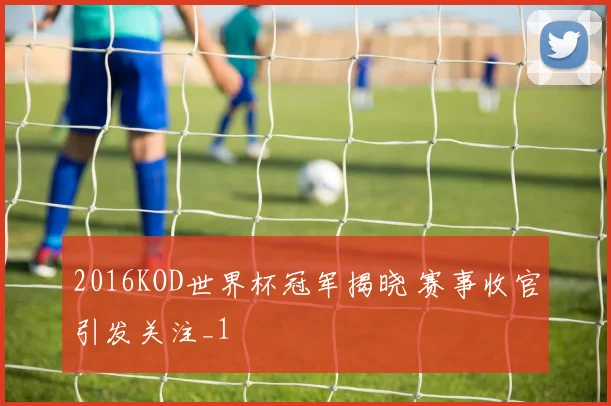 2016KOD世界杯冠军揭晓 赛事收官引发关注_1
