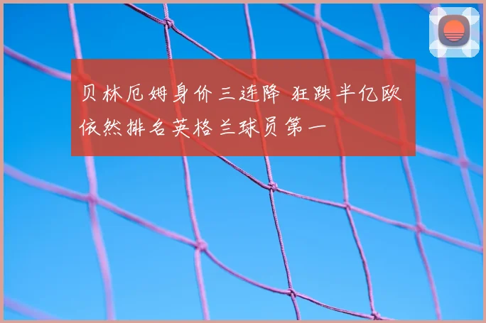 贝林厄姆身价三连降 狂跌半亿欧 依然排名英格兰球员第一