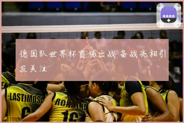 德国队世界杯首场出战 备战亮相引发关注