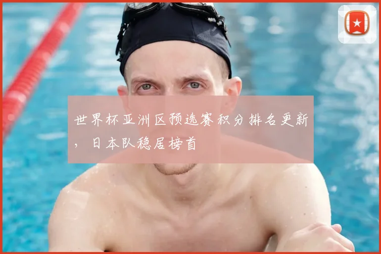 世界杯亚洲区预选赛积分排名更新，日本队稳居榜首