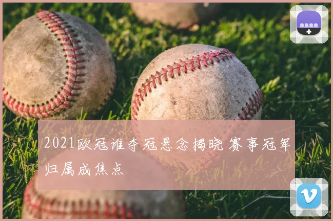 2021欧冠谁夺冠悬念揭晓 赛事冠军归属成焦点