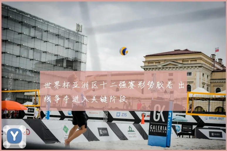 世界杯亚洲区十二强赛形势胶着 出线争夺进入关键阶段