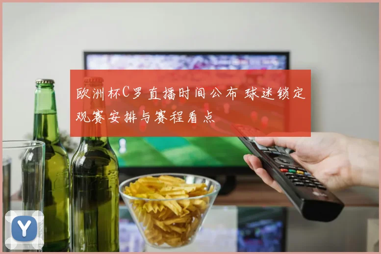 欧洲杯C罗直播时间公布 球迷锁定观赛安排与赛程看点