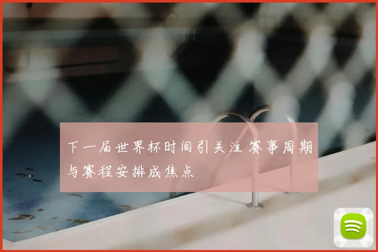 下一届世界杯时间引关注 赛事周期与赛程安排成焦点