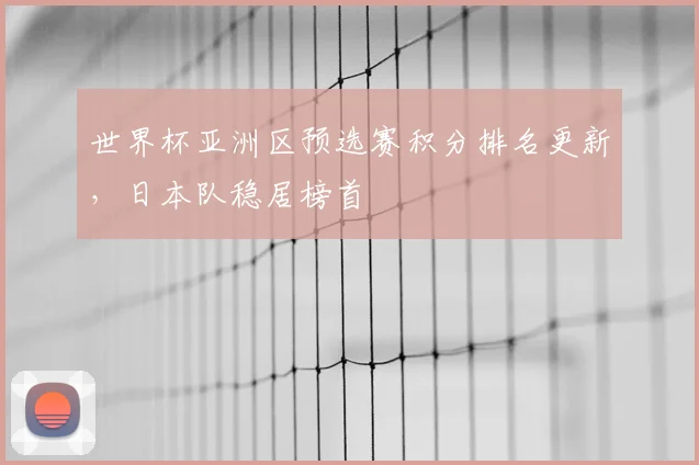 世界杯亚洲区预选赛积分排名更新，日本队稳居榜首