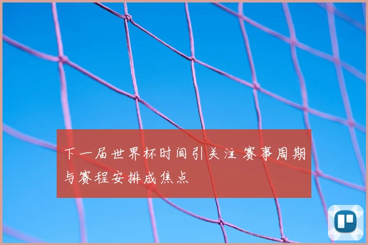 下一届世界杯时间引关注 赛事周期与赛程安排成焦点