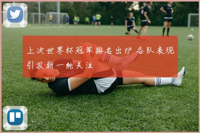 上次世界杯冠军排名出炉 各队表现引发新一轮关注